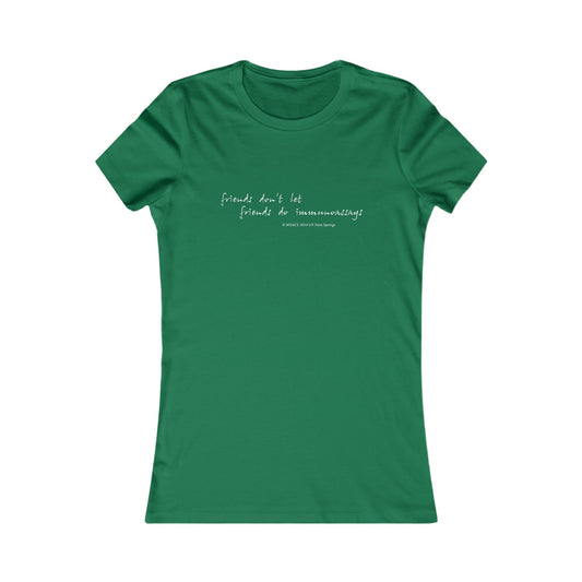"Friends Don't Let Friends ..." - Women's Favorite T-shirt